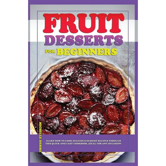 Fruit Dessert Recipes for Beginners : Learn how to cook delicious dessert recipes through this quick-and-easy cookbook, ideal for any occasion! (Hardcover)