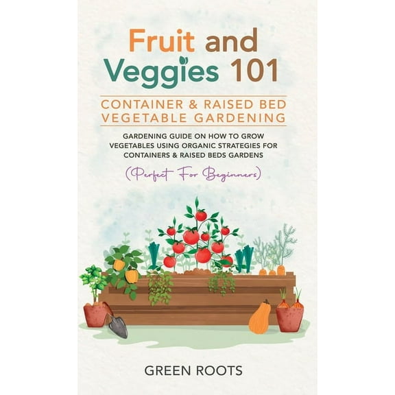 Fruit and Veggies 101 - Container & Raised Beds Vegetable Garden: Gardening Guide On How To Grow Vegetables Using Or, (Hardcover)