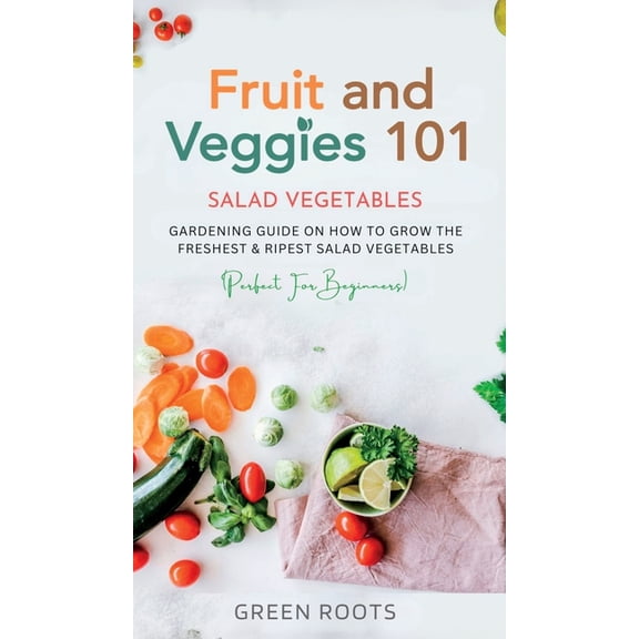 Fruit and Veggies 101 - Salad Vegetables: Gardening Guide On How To Grow The Freshest & Ripest Salad Vegetables (Per, (Hardcover)