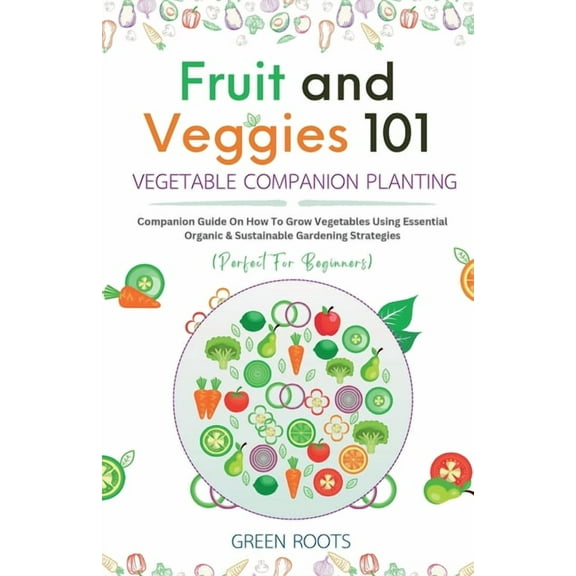 Fruit and Veggies 101 - Vegetable Companion Planting: Companion Guide On How To Grow Vegetables Using Essential, Organic, (Paperback)