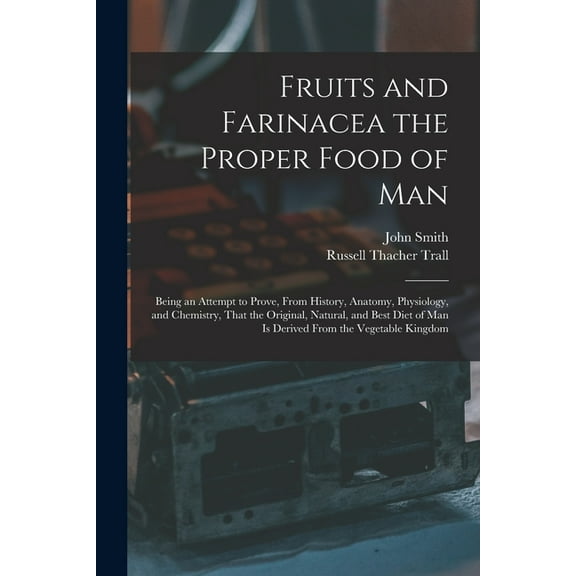 Fruits and Farinacea the Proper Food of Man: Being an Attempt to Prove, From History, Anatomy, Physiology, and Chemistry, (Paperback)
