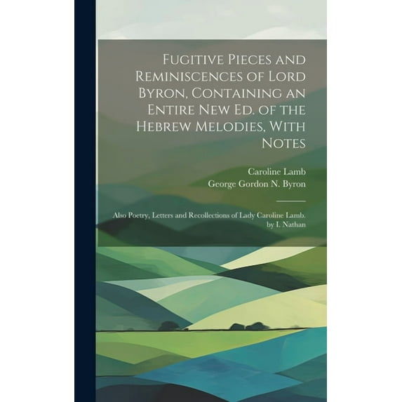 Fugitive Pieces and Reminiscences of Lord Byron, Containing an Entire New Ed. of the Hebrew Melodies, With Notes : Also Poetry, Letters and Recollections of Lady Caroline Lamb. by I. Nathan (Hardcover)