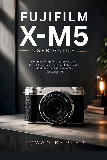 Fujifilm X-M5 User Guide: Complete Setup, Settings, Accessories, Lenses, Cage, Grip, Battery, Flash & Video Workflow for, (Paperback)