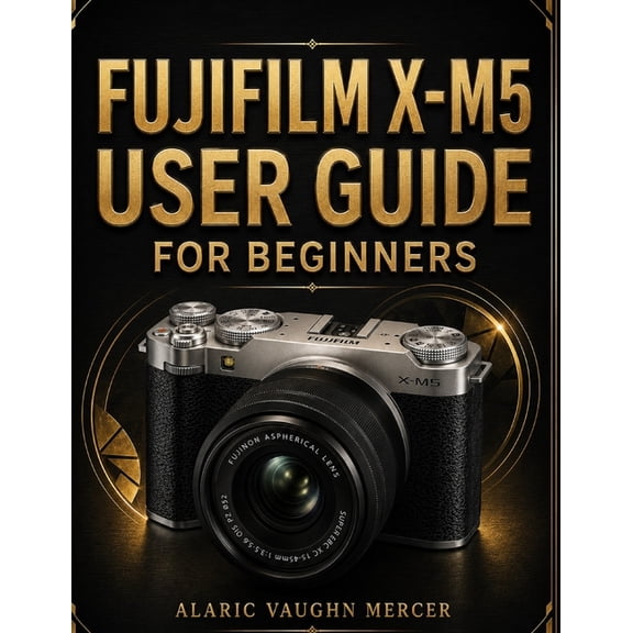 Fujifilm X-M5 User Guide for Beginners: Master Photography, Cinematic Videography, Film Simulations, Autofocus Precision, (Paperback)