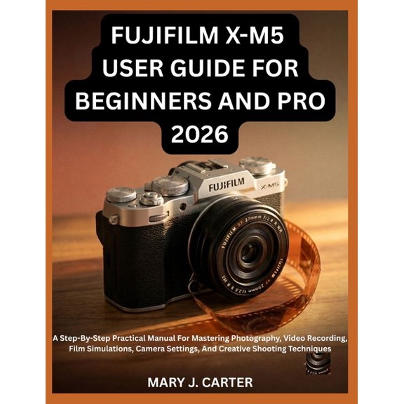 Fujifilm X-M5 User Guide for Beginners and Pro 2026: A Step-By-Step Practical Manual For Mastering Photography, Video Re, (Paperback)