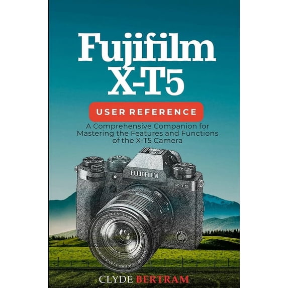 Fujifilm X-T5 User Reference: A Comprehensive Companion for Mastering the Features and Functions of the X-T5 Camera (Paperback)