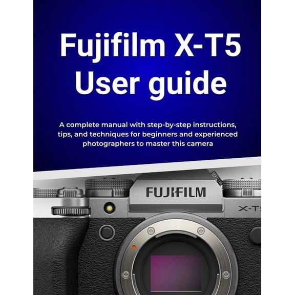 Fujifilm X-T5 User guide: A complete manual with step-by-step instructions, tips, and techniques for beginners and exper, (Paperback)