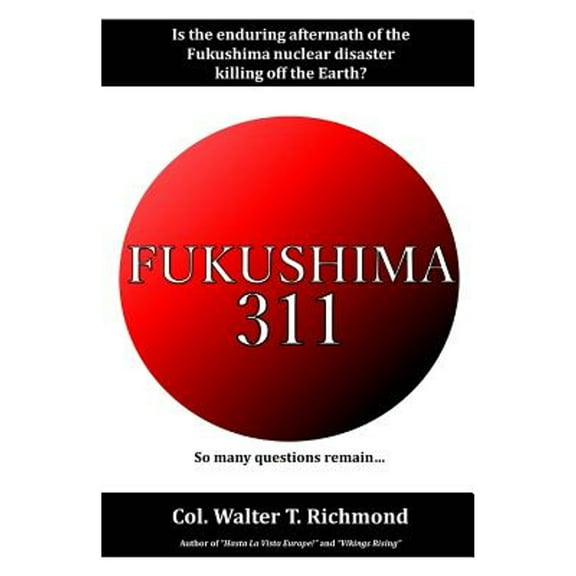 Fukushima 311: Is the enduring aftermath of the Fukushima nuclear disaster killing off the Earth? (Paperback) by Walter T Richmond