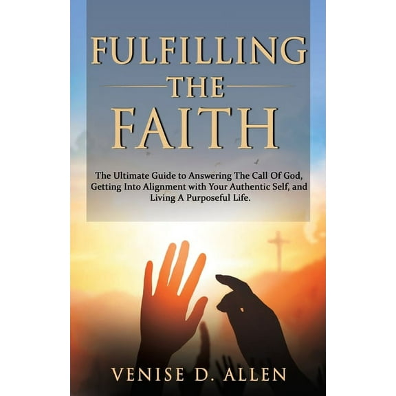 Fulfilling The Faith: The Ultimate Guide to Answering the Call of God, Getting into Alignment with Your Authentic Self, , (Paperback)