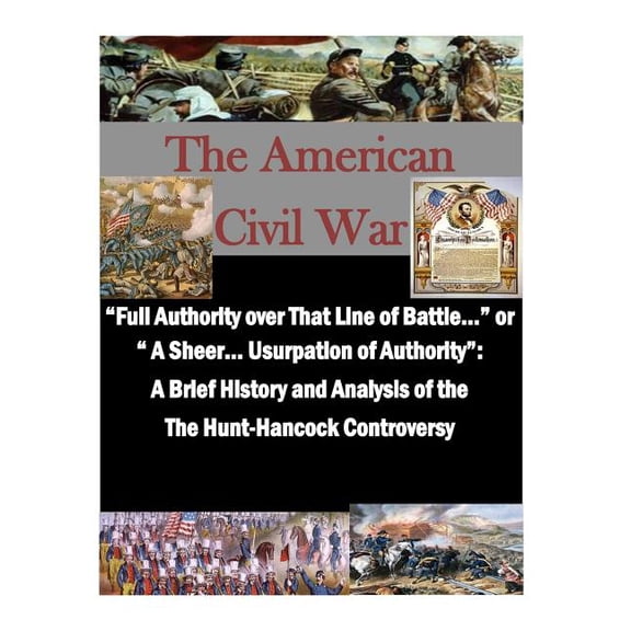 American Civil War: "Full Authority over That Line of Battle..." or " A Sheer... Usurpation of Authority": A Brief History and Analysis of the The Hunt-Hancock Controversy (Paperback)