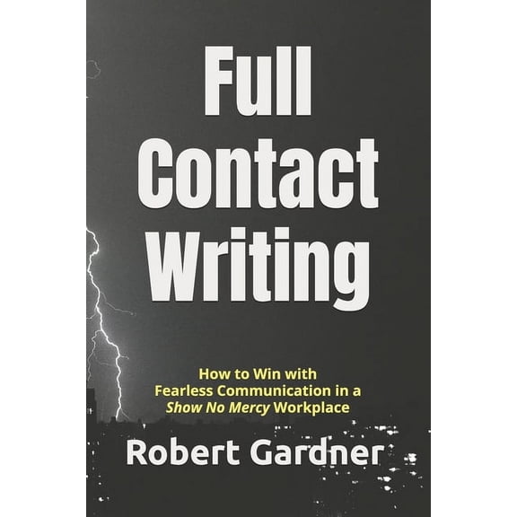 Full Contact Writing : How to Win with Fearless Communication in a "Show No Mercy" Workplace