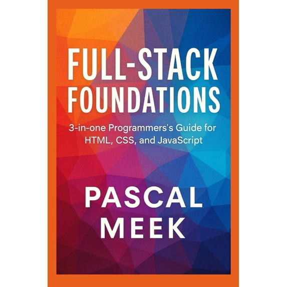 Full-Stack Foundations: 3-in-one Programmer's Guide for HTML, CSS, and JavaScript, (Paperback)