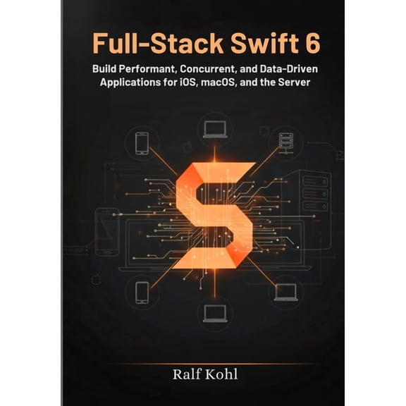 Full-Stack Swift 6: Build Performant, Concurrent, and Data-Driven Applications for iOS, macOS, and the Server., (Paperback)