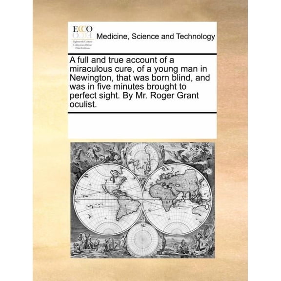 A Full and True Account of a Miraculous Cure, of a Young Man in Newington, That Was Born Blind, and Was in Five Minutes Brought to Perfect Sight. by Mr. Roger Grant Oculist. (Paperback)