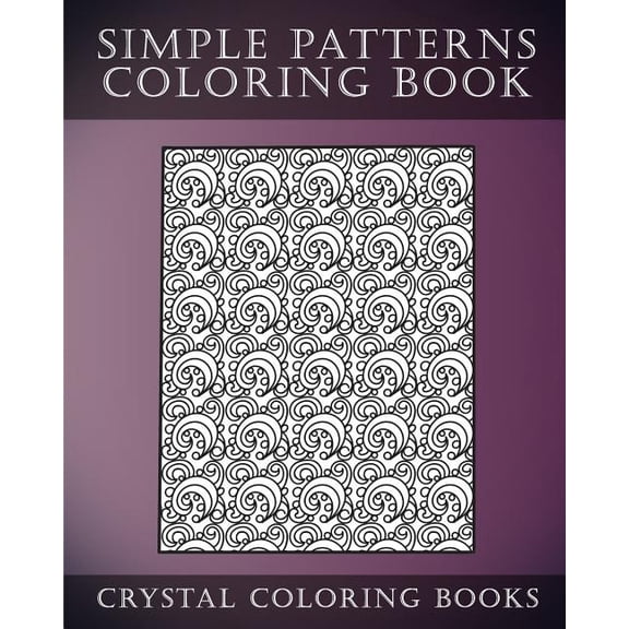 Simple Patterns Coloring Book: A Stress Relief Adult Coloring Book Containing 30 Easy Pattern Coloring Pages for Beginners Fun Coloring Books Paperback 154647935X 9781546479352 Crystal Coloring Bo