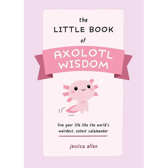 Fun Gifts for Animal Lovers The Little Book of Axolotl Wisdom: Live Your Life Like the World's Weirdest, Cutest Salamander, (Paperback)