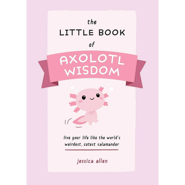 The Little Book of Axolotl Wisdom: Live Your Life Like the World's Weirdest, Cutest Salamander [Book]