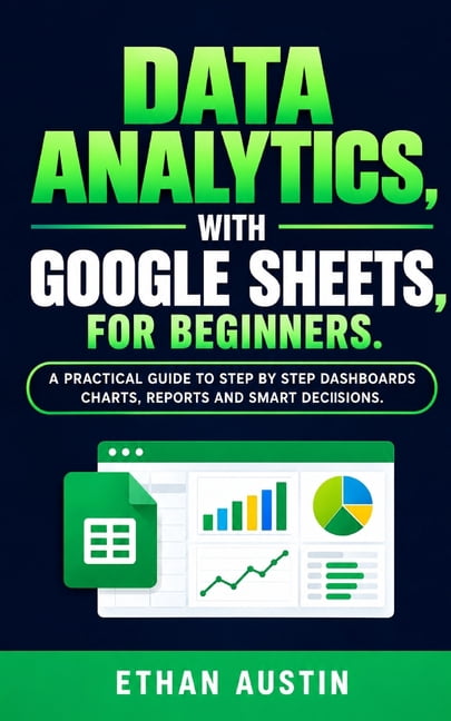 Data Analytics with Google Sheets for Beginners: A Practical Step-by-Step Guide to Dashboards, Charts, Reports, and Smar, (Paperback)