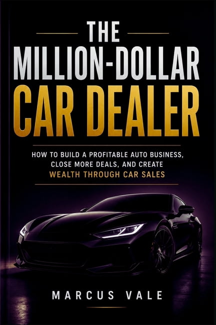 The Million-Dollar Car Dealer: How to Build a Profitable Auto Business, Close More Deals, and Create Wealth Through Car , (Paperback)