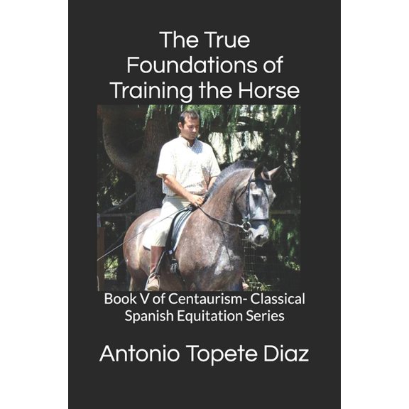 Centaurism - Classical Spanish Equitatio The True Foundations of Training the Horse: Book V of Centaurism- Classical Spanish Equitation Series, Book 5, (Paperback)