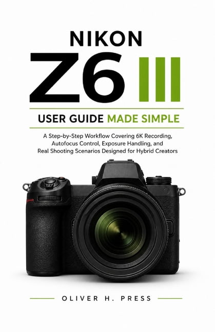 Nikon Z6 III User Guide Made Simple: A Step-by-Step Workflow Covering 6K Recording, Autofocus Control, Exposure Handling, (Paperback)