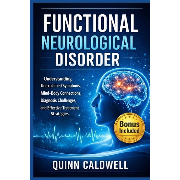 Functional Neurological Disorder: Understanding Unexplained Symptoms, Mind-Body Connections, Diagnosis Challenges, and E, (Paperback)