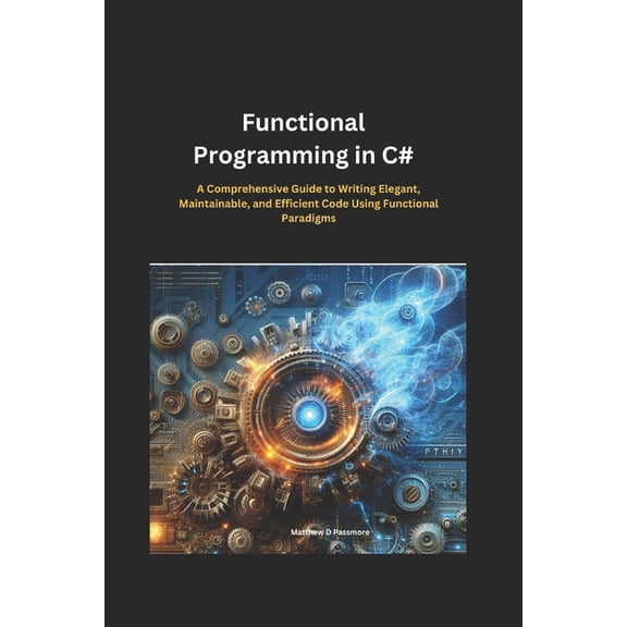 Functional Programming in C#: A Comprehensive Guide to Writing Elegant, Maintainable, and Efficient Code Using Functiona, (Paperback)