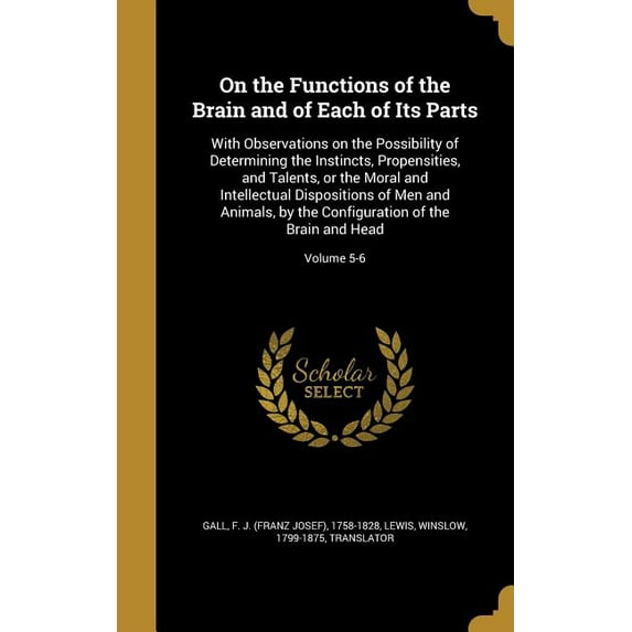 On the Functions of the Brain and of Each of Its Parts : With Observations on the Possibility of Determining the Instincts, Propensities, and Talents, or the Moral and Intellectual Dispositions of Men and Animals, by the Configuration of the Brain and Head; Volume 5-6 (Hardcover)