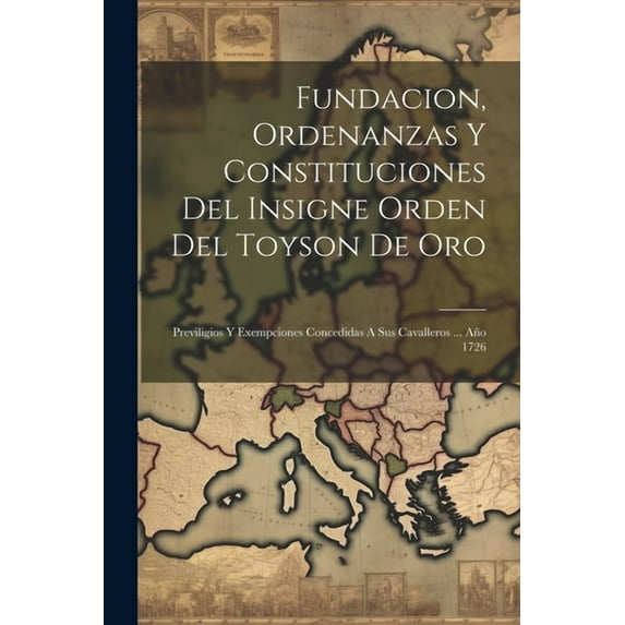 Fundacion, Ordenanzas Y Constituciones Del Insigne Orden Del Toyson De Oro: Previligios Y Exempciones Concedidas A Sus Cavalleros ... Año 1726 (Paperback)