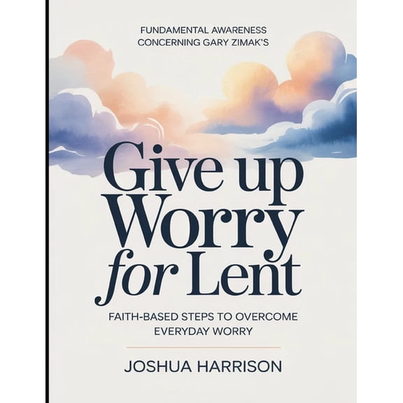 Fundamental Awareness Concerning Gary Zimak's Give Up Worry For Lent: Faith-Based Steps To Overcome Everyday Worry, (Paperback)