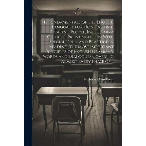 The Fundamentals of the English Language for Non-English-speaking People, Including a Guide to Pronunciation With Special Drill and Practice in Reading, the Most Important Principles of English Grammar, Words and Dialogues Covering Almost Every Phase of L (Paperback)