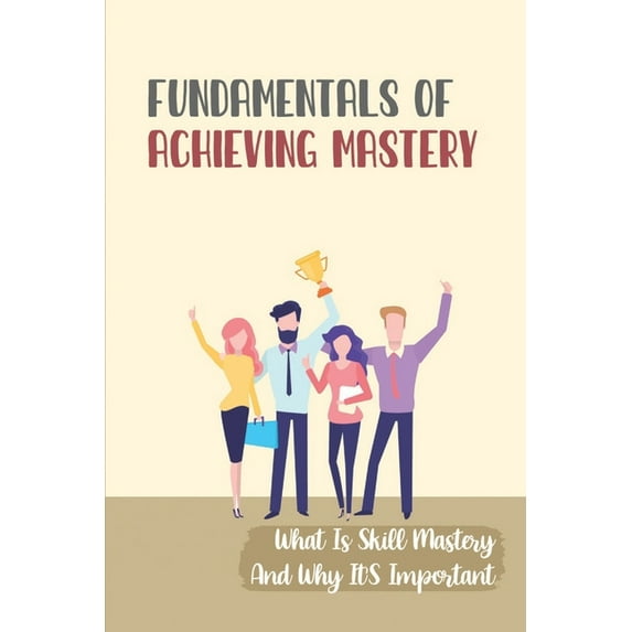 Fundamentals Of Achieving Mastery : What Is Skill Mastery And Why It'S Important: Strategies For Creativity (Paperback)