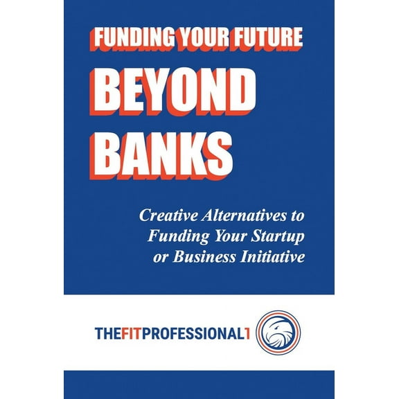Funding Your Future Beyond Banks: Creative Alternatives to Funding Your Startup or Business Initiative, (Hardcover)