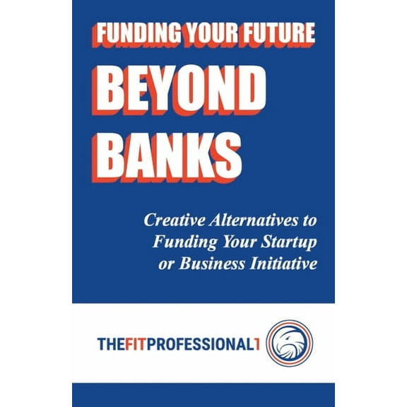 Funding Your Future Beyond Banks: Creative Alternatives to Funding Your Startup or Business Initiative, (Paperback)