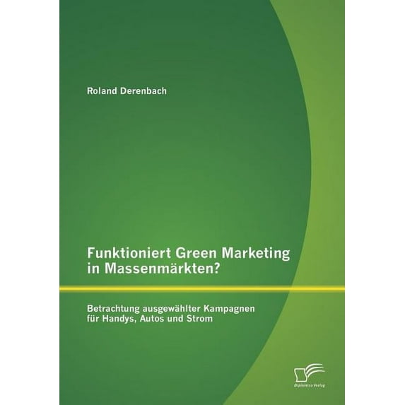 Funktioniert Green Marketing in Massenmärkten? Betrachtung ausgewählter Kampagnen für Handys, Autos und Strom (Paperback)
