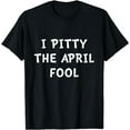 Funny 1st April I Pitty the April Fool April Fools Day TShirt