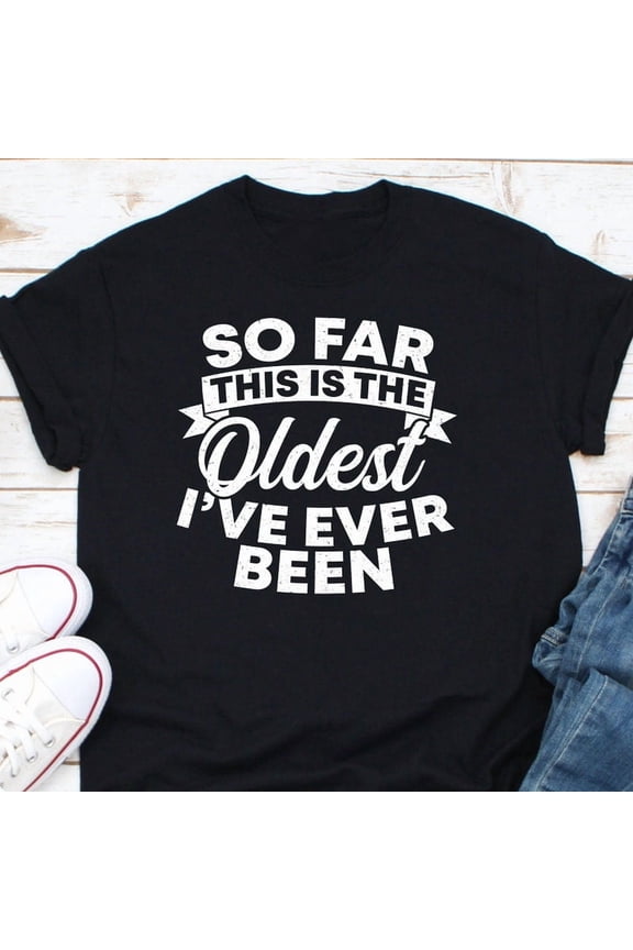 Funny 40th 50th Birthday Gift Oldest I Have Ever Been Art Graphic Tee,for unisex up to size 5XL