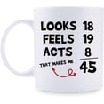 thumbnail image 1 of Funny 45th Birthday Gifts for Women Men - Looks 18 Feels 19 Acts 8 That Makes Me 45 Mug - 45 Year Old Present Ideas for Mom, Dad, Wife, Husband, Sisters, Friends, Coworkers - 11 oz Coffee Mug, 1 of 6