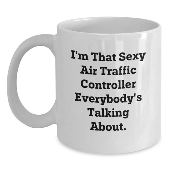Funny Air Traffic Controller Gifts, I'm That Sexy Air Traffic Controller Everybody's Talking About. White Coffee Mug for Birthday, Gifts from Friends, Gifts for Air Traffic Controller