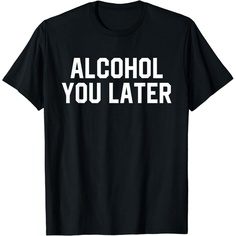 Alcohol You Later T-Shirt I'll Call You Later Gag Shirt Alcohol You Later T-Shirt I'll Call You Later Gag Shirt