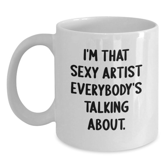 Funny Artist Gifts from Friends, Unique White Coffee Mug for Birthday, 'I'm That Sexy Artist Everybody's Talking About.'