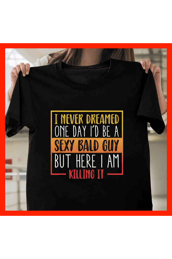 Funny Bald Guy T-Shirt I Never Dreamed I'd Be A Sexy Bald Guy But Here I Am Killing It H910, for Unisex, Up to Size 5XL