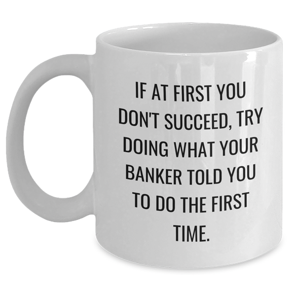 Funny Banker Gifts from Family, Unique White Coffee Mug for Banker, Graduation Inspirational Quote, 'If At First You Don't Succeed, Try Doing What Your Banker Told You To Do The First Time.'