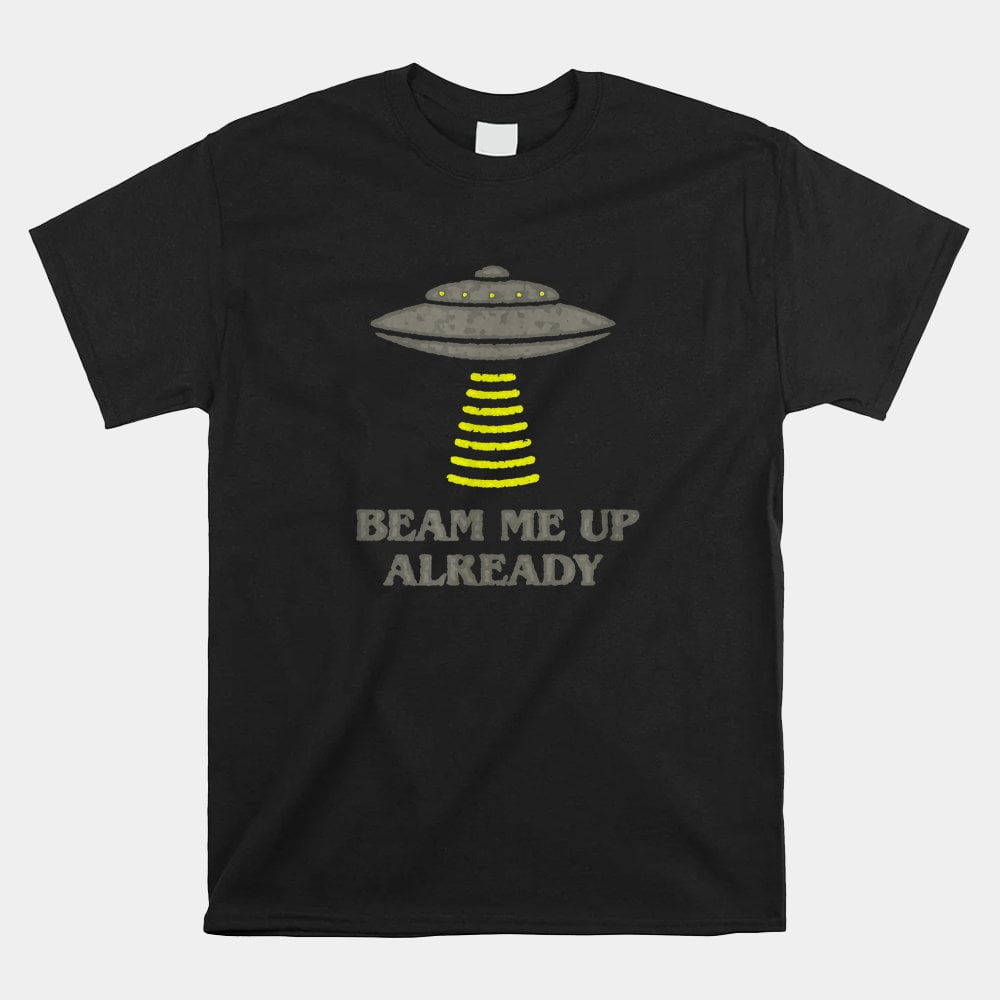 Funny Beam Me Up Already For Ufo And Alien Abduction Believer Shirt ...