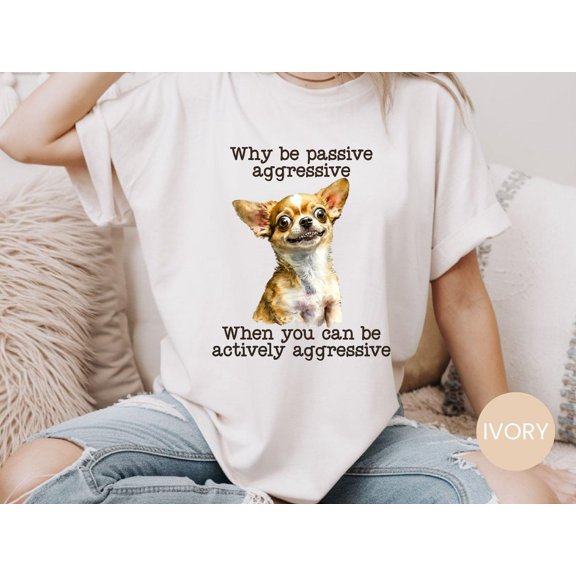Funny Chihuahua Shirt, Why Be Passive Aggressive Tee, Actively Aggressive Dog Shirt, Dog Lover Gift, Cute Dog Tee