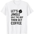 thumbnail image 1 of Funny Christmas Let’s Jingle Half The Way Then Get Coffee T-Shirt Shirts, 1 of 3