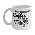 thumbnail image 1 of Funny Coffee Mug - First We Drink The COFFEE, Then We Do The THINGS - 11 Oz Ceramic White Cup, 1 of 2