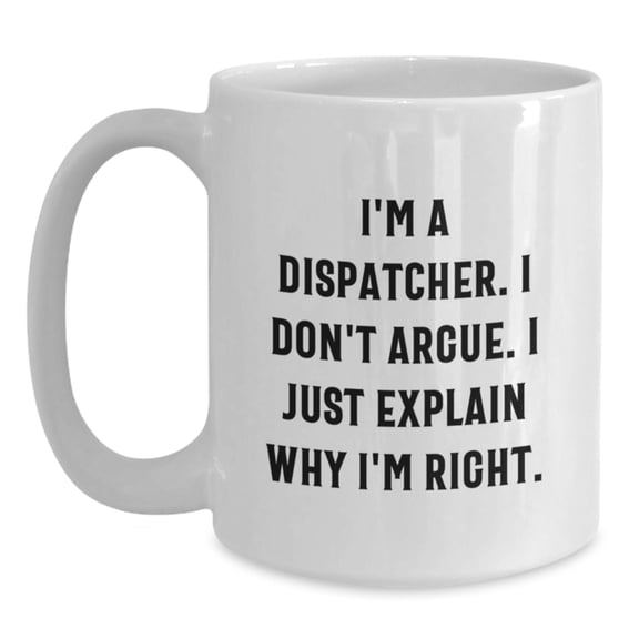 Funny Dispatcher Gifts from Friends, Christmas Unique White Coffee Mugs for Dispatcher, I'm A Dispatcher. I Don't Argue. I Just Explain Why I'm Right. White Mug