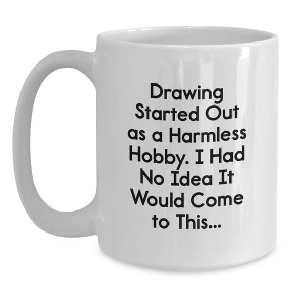 Funny Drawing Gifts from Friends for Birthday, White Coffee Mug, 'Drawing Started Out As A Harmless Hobby. I Had No Idea It Would Come To This...' Quote