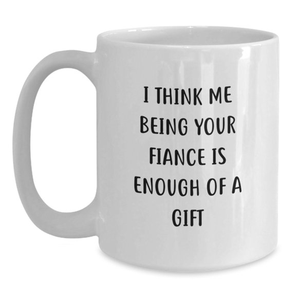Funny Fiance Gifts from Men, Women, Friends, and Family - White Coffee Mug I Think Me Being Your Fiance Is Enough Of A Gift for Christmas
